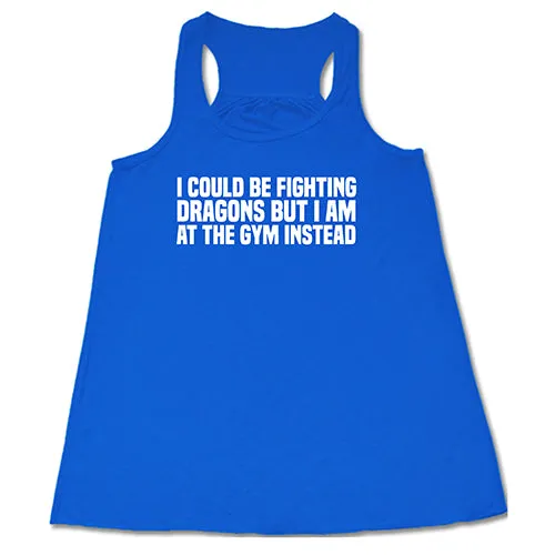 I Could Be Fighting Dragons But I'm At The Gym Instead Shirt